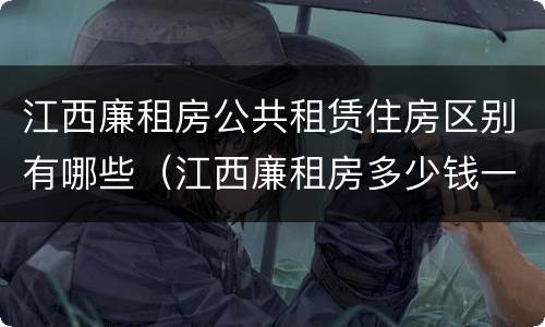 江西廉租房公共租赁住房区别有哪些（江西廉租房多少钱一个月）