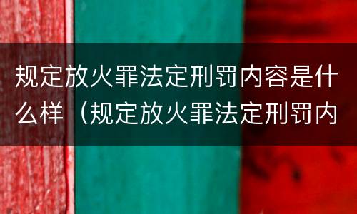 规定放火罪法定刑罚内容是什么样（规定放火罪法定刑罚内容是什么样的）