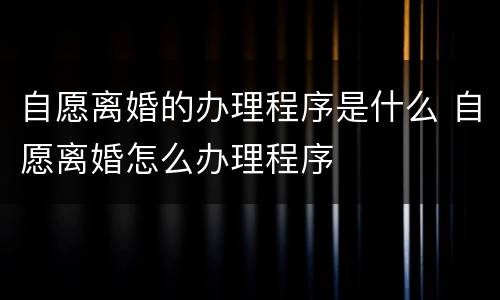 自愿离婚的办理程序是什么 自愿离婚怎么办理程序