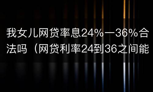 我女儿网贷率息24％一36％合法吗（网贷利率24到36之间能追回吗）