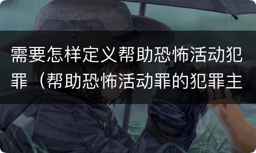 需要怎样定义帮助恐怖活动犯罪（帮助恐怖活动罪的犯罪主体）