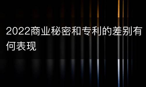 2022商业秘密和专利的差别有何表现
