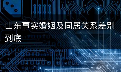 山东事实婚姻及同居关系差别到底