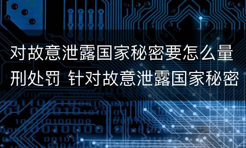 对故意泄露国家秘密要怎么量刑处罚 针对故意泄露国家秘密罪