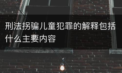 刑法拐骗儿童犯罪的解释包括什么主要内容