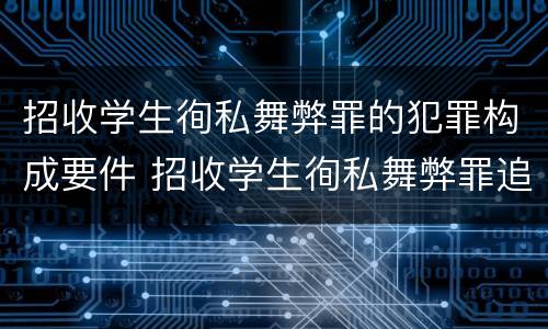 招收学生徇私舞弊罪的犯罪构成要件 招收学生徇私舞弊罪追诉年限