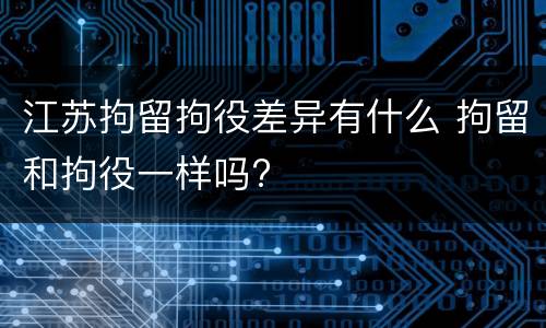 江苏拘留拘役差异有什么 拘留和拘役一样吗?