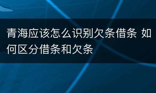 青海应该怎么识别欠条借条 如何区分借条和欠条