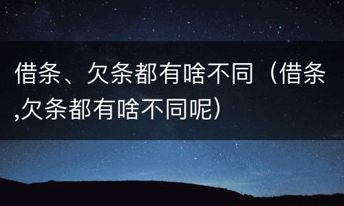借条、欠条都有啥不同（借条,欠条都有啥不同呢）