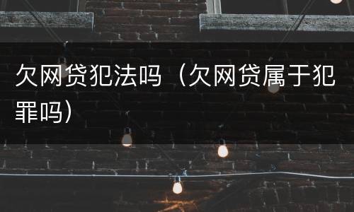 欠网贷犯法吗（欠网贷属于犯罪吗）