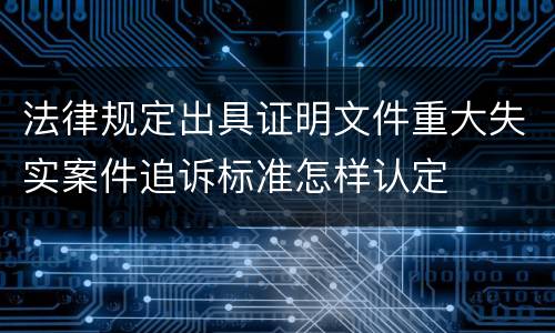 法律规定出具证明文件重大失实案件追诉标准怎样认定