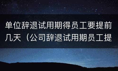 单位辞退试用期得员工要提前几天（公司辞退试用期员工提前多久）