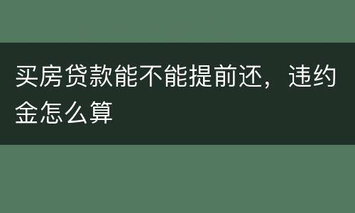 买房贷款能不能提前还，违约金怎么算