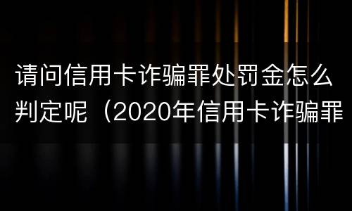 请问信用卡诈骗罪处罚金怎么判定呢（2020年信用卡诈骗罪数额标准）
