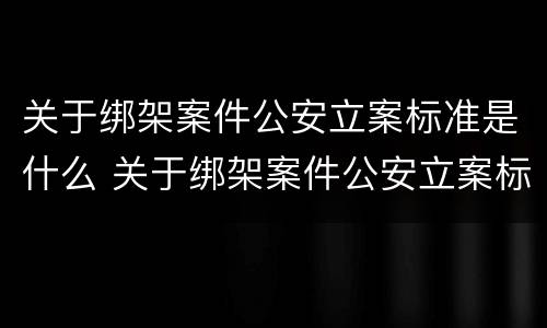 关于绑架案件公安立案标准是什么 关于绑架案件公安立案标准是什么规定