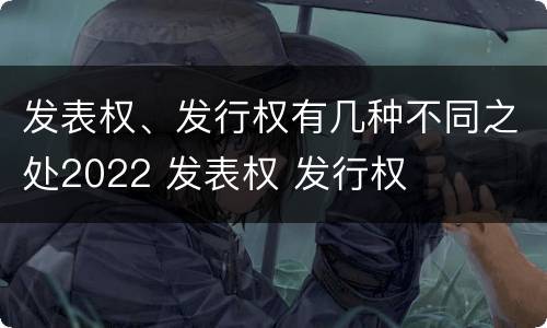 发表权、发行权有几种不同之处2022 发表权 发行权