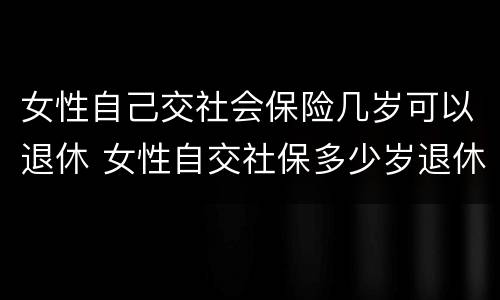 女性自己交社会保险几岁可以退休 女性自交社保多少岁退休