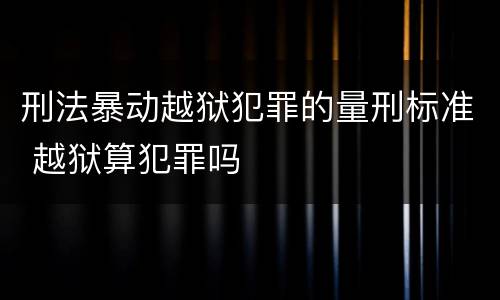 刑法暴动越狱犯罪的量刑标准 越狱算犯罪吗