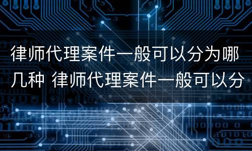 律师代理案件一般可以分为哪几种 律师代理案件一般可以分为哪几种形式