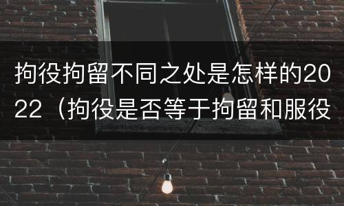 拘役拘留不同之处是怎样的2022（拘役是否等于拘留和服役）