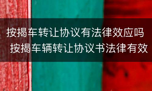 按揭车转让协议有法律效应吗 按揭车辆转让协议书法律有效吗
