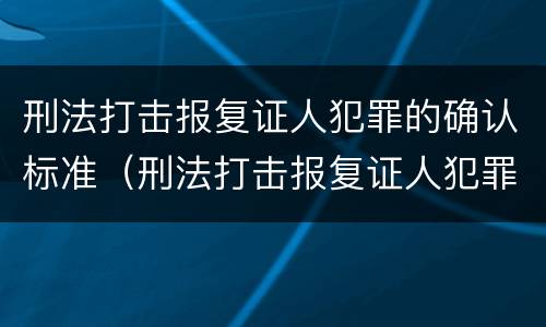 刑法打击报复证人犯罪的确认标准（刑法打击报复证人犯罪的确认标准是什么）
