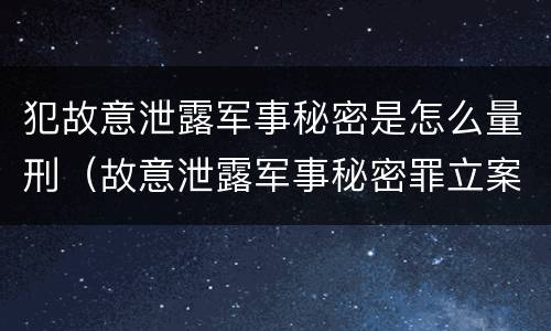 犯故意泄露军事秘密是怎么量刑（故意泄露军事秘密罪立案标准）