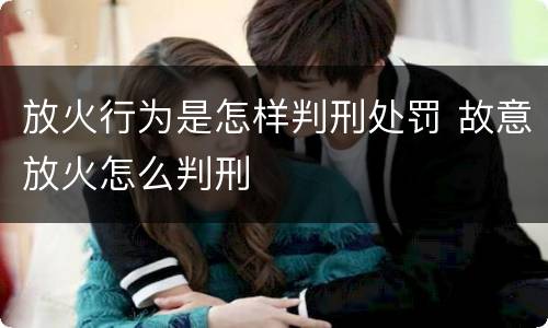 放火行为是怎样判刑处罚 故意放火怎么判刑