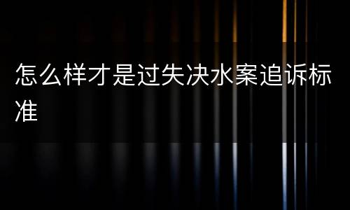 怎么样才是过失决水案追诉标准