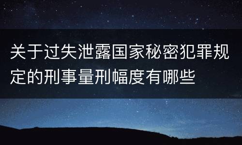关于过失泄露国家秘密犯罪规定的刑事量刑幅度有哪些