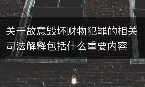 关于故意毁坏财物犯罪的相关司法解释包括什么重要内容