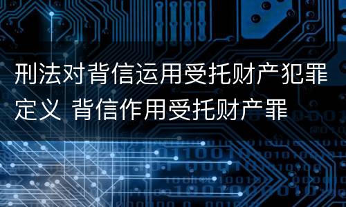 刑法对背信运用受托财产犯罪定义 背信作用受托财产罪