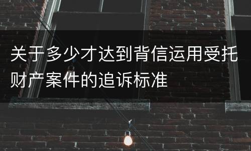 关于多少才达到背信运用受托财产案件的追诉标准