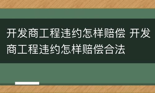 开发商工程违约怎样赔偿 开发商工程违约怎样赔偿合法