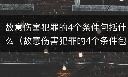 故意伤害犯罪的4个条件包括什么（故意伤害犯罪的4个条件包括什么呢）