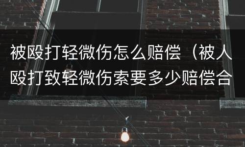 被殴打轻微伤怎么赔偿（被人殴打致轻微伤索要多少赔偿合适）