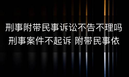 刑事附带民事诉讼不告不理吗 刑事案件不起诉 附带民事依然可以进行吗