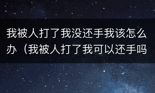 我被人打了我没还手我该怎么办（我被人打了我可以还手吗）