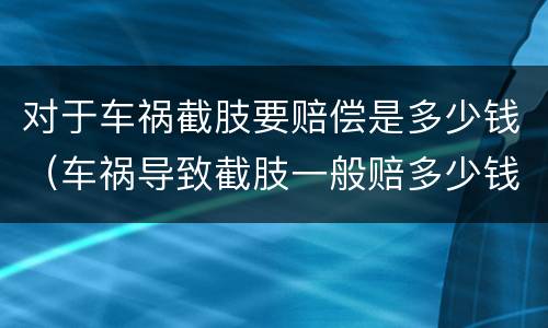 对于车祸截肢要赔偿是多少钱（车祸导致截肢一般赔多少钱）