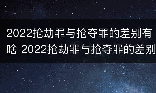2022抢劫罪与抢夺罪的差别有啥 2022抢劫罪与抢夺罪的差别有啥关系
