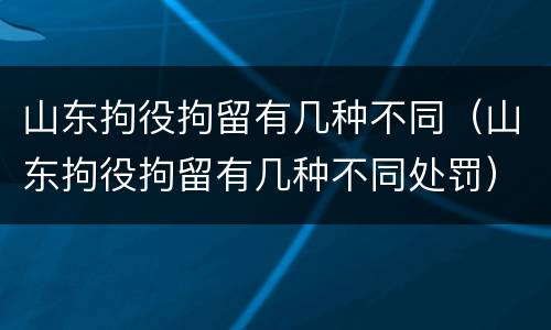 山东拘役拘留有几种不同（山东拘役拘留有几种不同处罚）