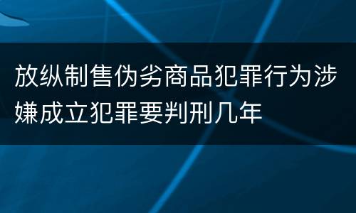 放纵制售伪劣商品犯罪行为涉嫌成立犯罪要判刑几年