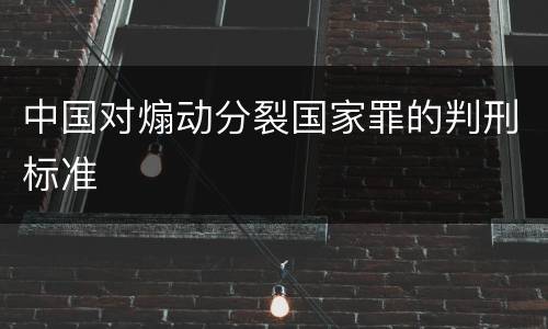中国对煽动分裂国家罪的判刑标准