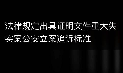 法律规定出具证明文件重大失实案公安立案追诉标准