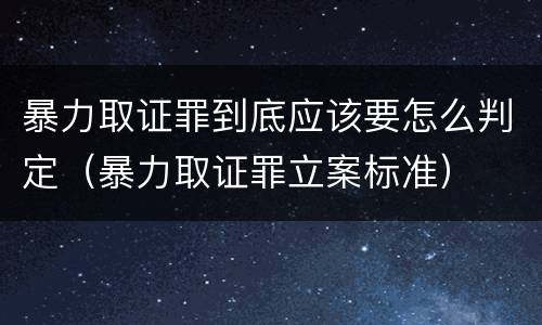 暴力取证罪到底应该要怎么判定（暴力取证罪立案标准）