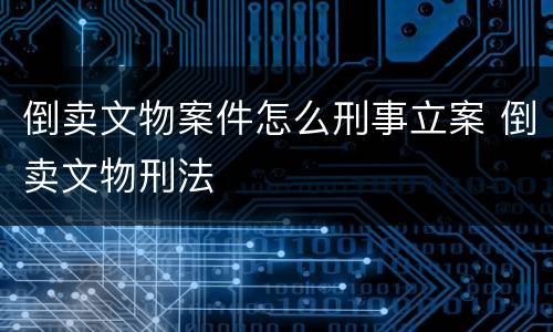 倒卖文物案件怎么刑事立案 倒卖文物刑法
