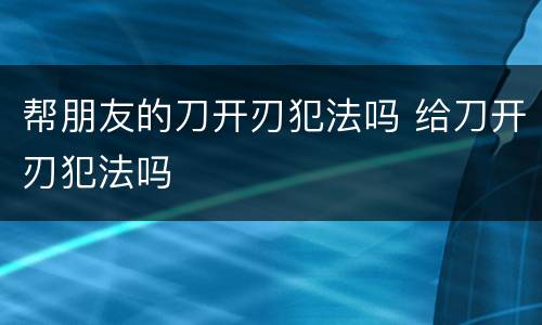 帮朋友的刀开刃犯法吗 给刀开刃犯法吗
