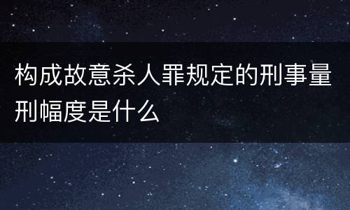 构成故意杀人罪规定的刑事量刑幅度是什么