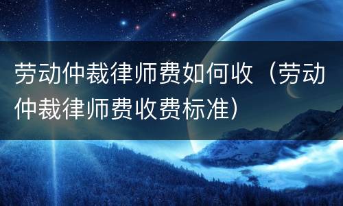 劳动仲裁律师费如何收（劳动仲裁律师费收费标准）