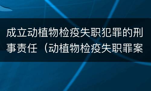 成立动植物检疫失职犯罪的刑事责任（动植物检疫失职罪案例）